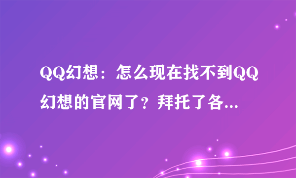 QQ幻想：怎么现在找不到QQ幻想的官网了？拜托了各位 谢谢