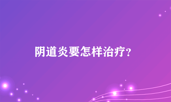 阴道炎要怎样治疗？