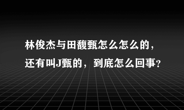 林俊杰与田馥甄怎么怎么的，还有叫J甄的，到底怎么回事？