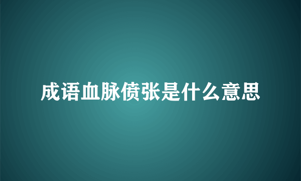 成语血脉偾张是什么意思