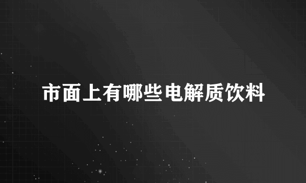 市面上有哪些电解质饮料