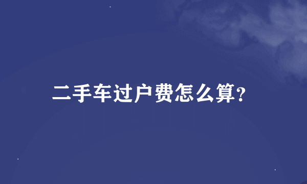 二手车过户费怎么算？