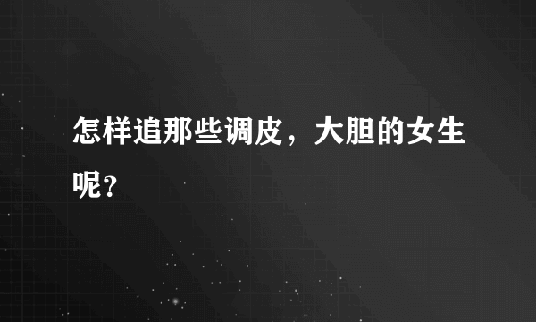 怎样追那些调皮，大胆的女生呢？