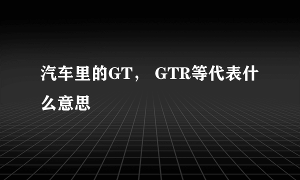 汽车里的GT， GTR等代表什么意思