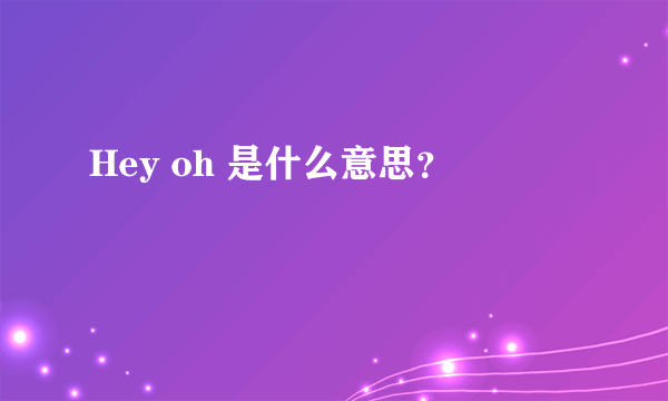 Hey oh 是什么意思？