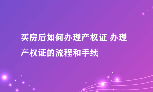 买房后如何办理产权证 办理产权证的流程和手续