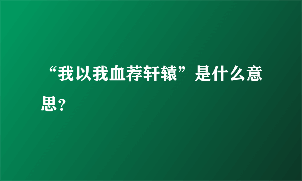 “我以我血荐轩辕”是什么意思？