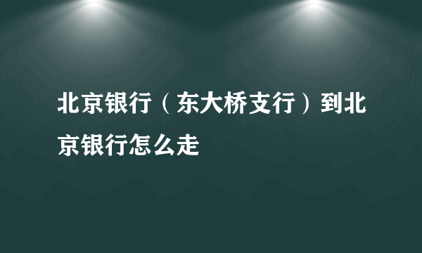 北京银行（东大桥支行）到北京银行怎么走