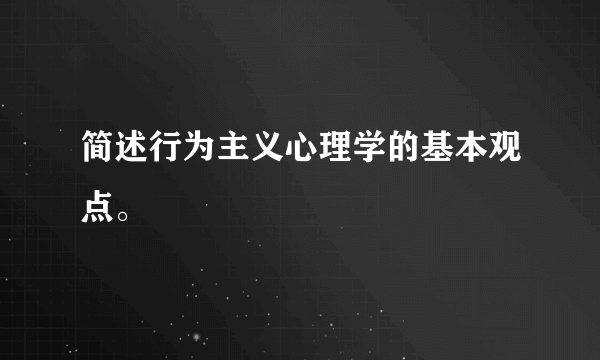 简述行为主义心理学的基本观点。