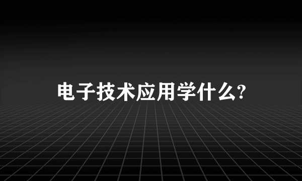 电子技术应用学什么?