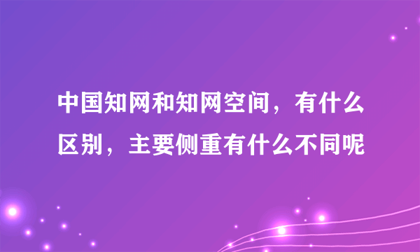 中国知网和知网空间，有什么区别，主要侧重有什么不同呢