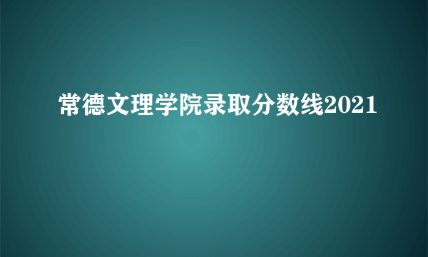 常德文理学院录取分数线2021