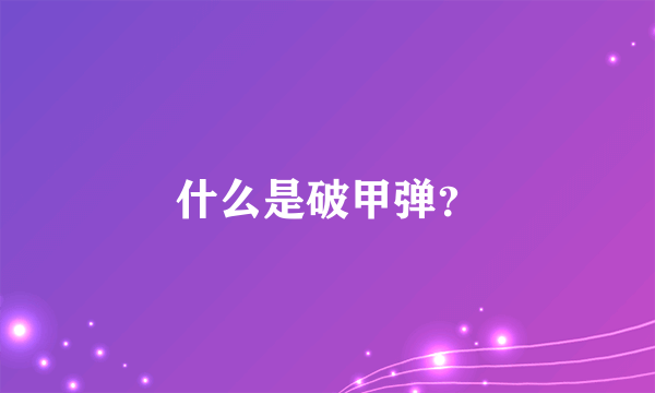 什么是破甲弹？