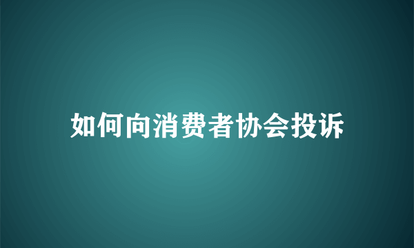 如何向消费者协会投诉