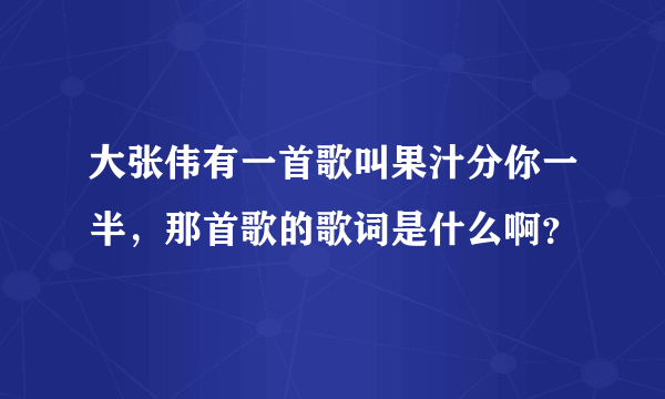 大张伟有一首歌叫果汁分你一半，那首歌的歌词是什么啊？