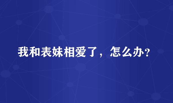 我和表妹相爱了，怎么办？