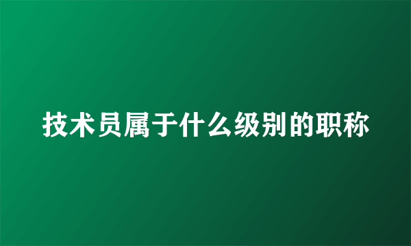 技术员属于什么级别的职称