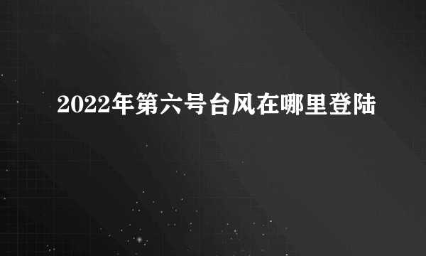 2022年第六号台风在哪里登陆