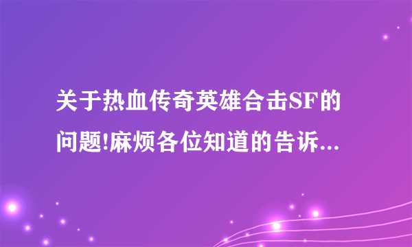 关于热血传奇英雄合击SF的问题!麻烦各位知道的告诉我下,谢谢了