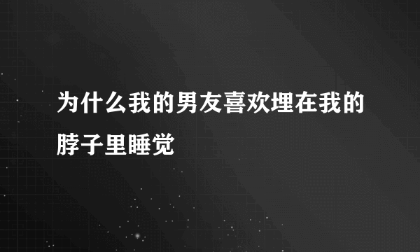 为什么我的男友喜欢埋在我的脖子里睡觉