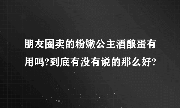 朋友圈卖的粉嫩公主酒酿蛋有用吗?到底有没有说的那么好?