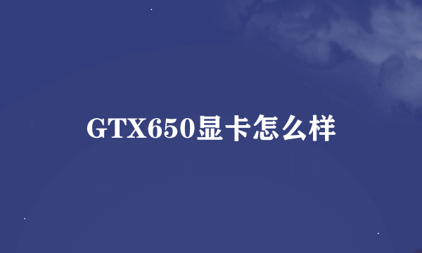 GTX650显卡怎么样