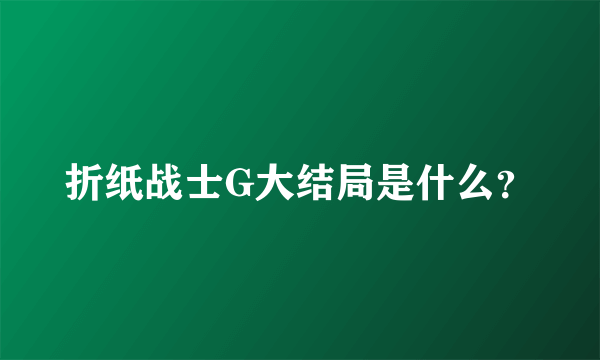 折纸战士G大结局是什么？