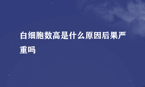 白细胞数高是什么原因后果严重吗