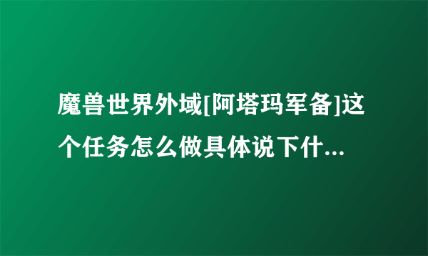 魔兽世界外域[阿塔玛军备]这个任务怎么做具体说下什么位置？