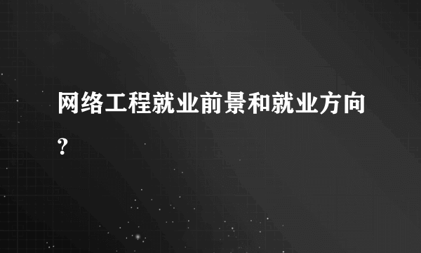 网络工程就业前景和就业方向？