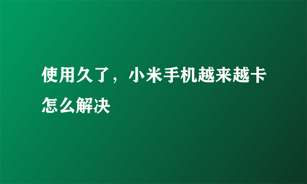 使用久了，小米手机越来越卡怎么解决