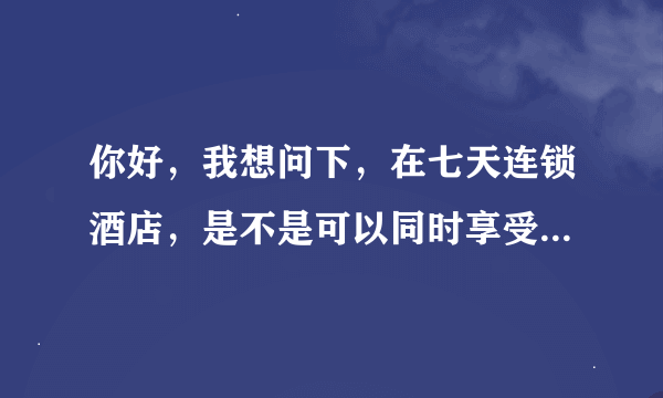 你好，我想问下，在七天连锁酒店，是不是可以同时享受会员价和50元，30元抵用券