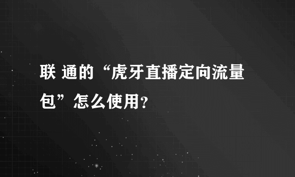 联 通的“虎牙直播定向流量包”怎么使用？