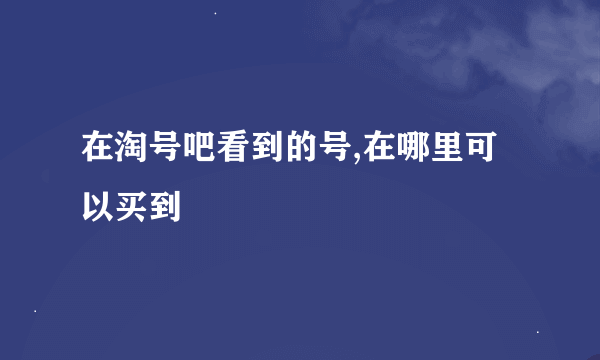 在淘号吧看到的号,在哪里可以买到