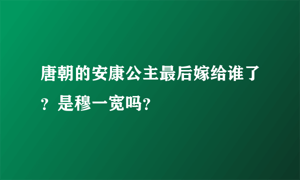 唐朝的安康公主最后嫁给谁了？是穆一宽吗？