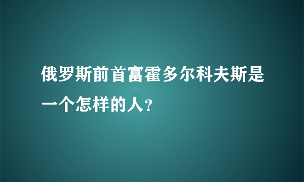 俄罗斯前首富霍多尔科夫斯是一个怎样的人？