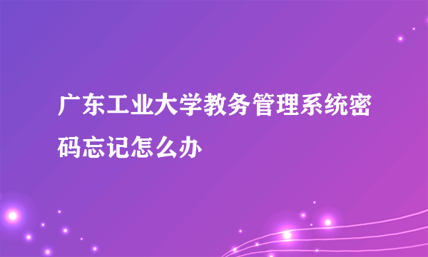 广东工业大学教务管理系统密码忘记怎么办