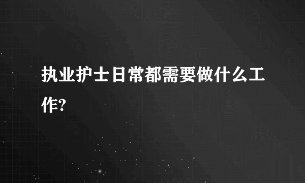 执业护士日常都需要做什么工作?