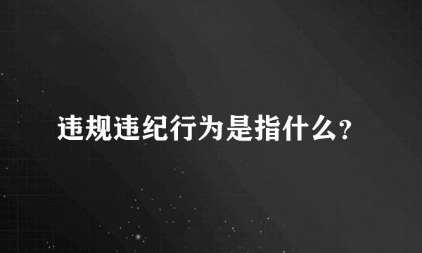 违规违纪行为是指什么？