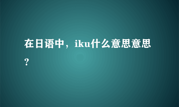 在日语中，iku什么意思意思？