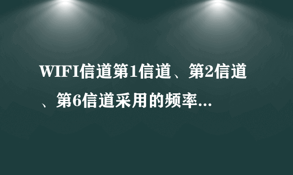 WIFI信道第1信道、第2信道、第6信道采用的频率范围上下限分别是，2490Mhz的信道是什么