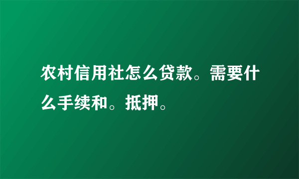 农村信用社怎么贷款。需要什么手续和。抵押。