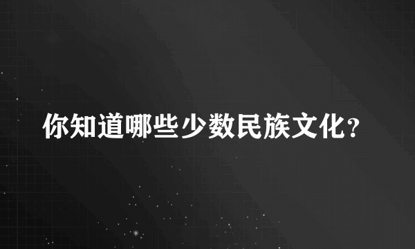 你知道哪些少数民族文化？