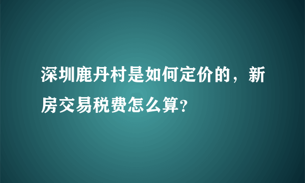 深圳鹿丹村是如何定价的，新房交易税费怎么算？