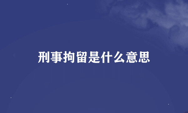 刑事拘留是什么意思