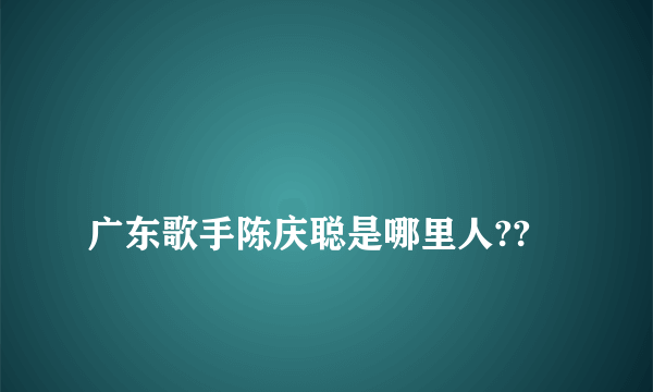 
广东歌手陈庆聪是哪里人??

