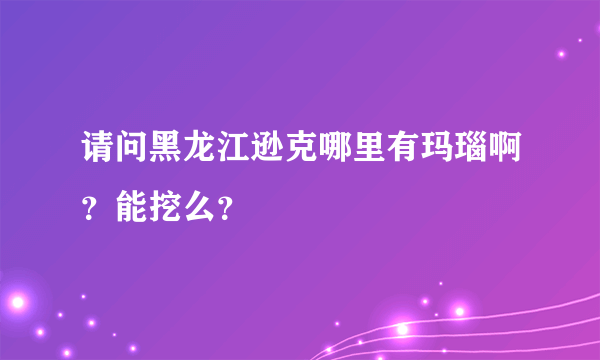 请问黑龙江逊克哪里有玛瑙啊？能挖么？