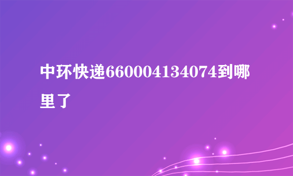 中环快递660004134074到哪里了