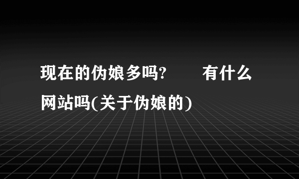 现在的伪娘多吗?       有什么网站吗(关于伪娘的)