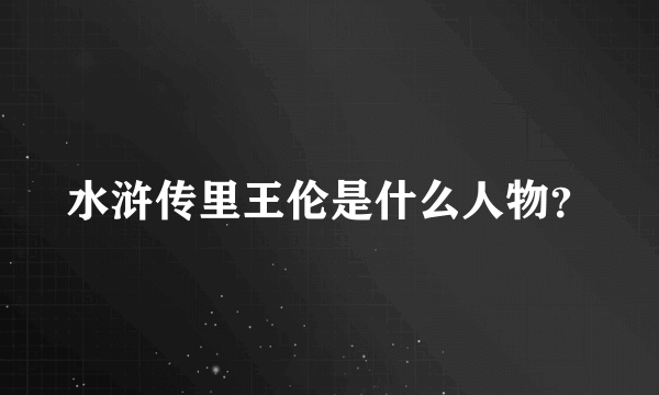 水浒传里王伦是什么人物？